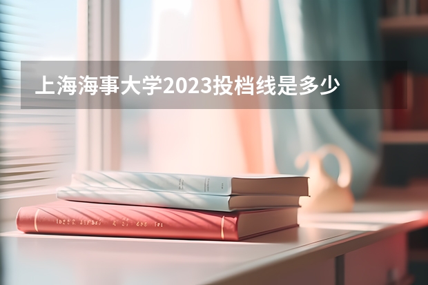 上海海事大学2023投档线是多少