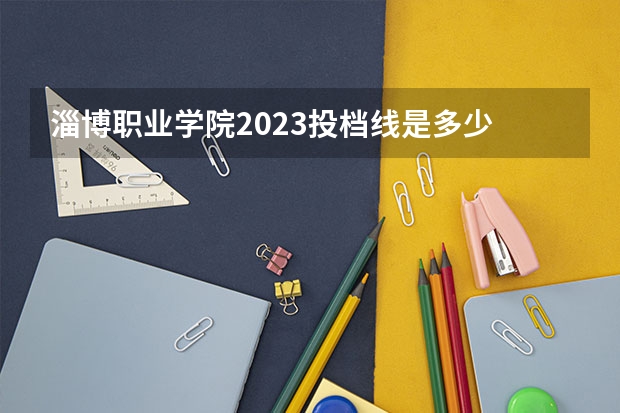 淄博职业学院2023投档线是多少